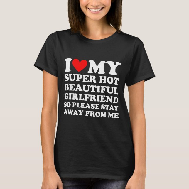 I Love My Super Hot Beautiful Girlfriend Stay Away T-Shirt (Front)