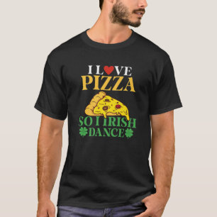 I Love Pizza So I Irish Dance Pizza Lover Irish Da T-Shirt