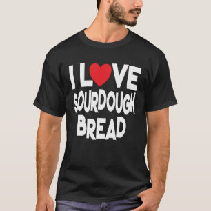 I Love Sourdough Bread Homemade Bread T-Shirt