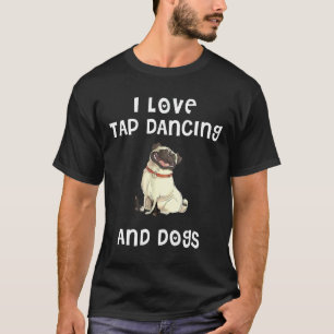 I Love Tap Dancing And Dogs Funny Pug Dog Gift T-Shirt
