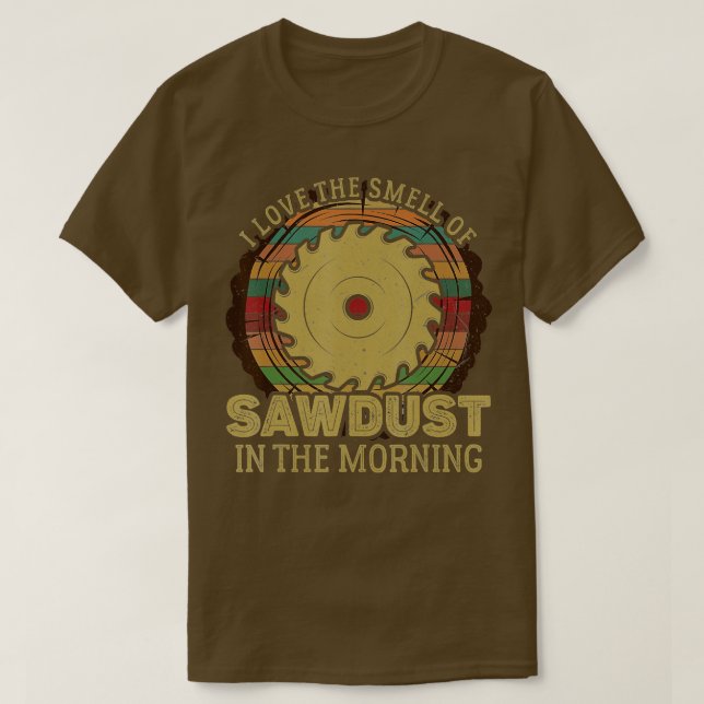 I Love The Smell of Sawdust in The Morning Shirt C (Design Front)