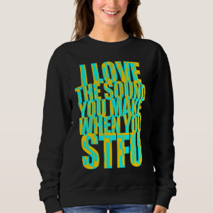 I Love the Sound You Make When You STFU Sweatshirt