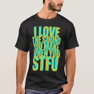 I Love the Sound You Make When You STFU T-Shirt