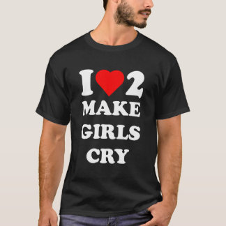 I Love To Make Girls Cry T-Shirt
