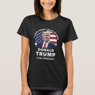 I Love When I Wake Up and Donald Trump My Presiden T-Shirt
