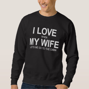 I Love When My Wife Lets Me Go To The Cabin Sweatshirt