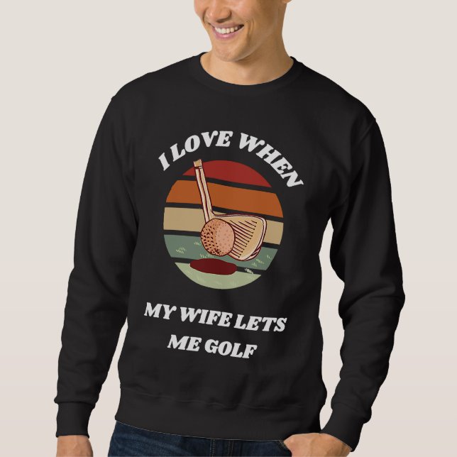 I Love When My Wife Lets Me Golf  Golfing For Husb Sweatshirt (Front)