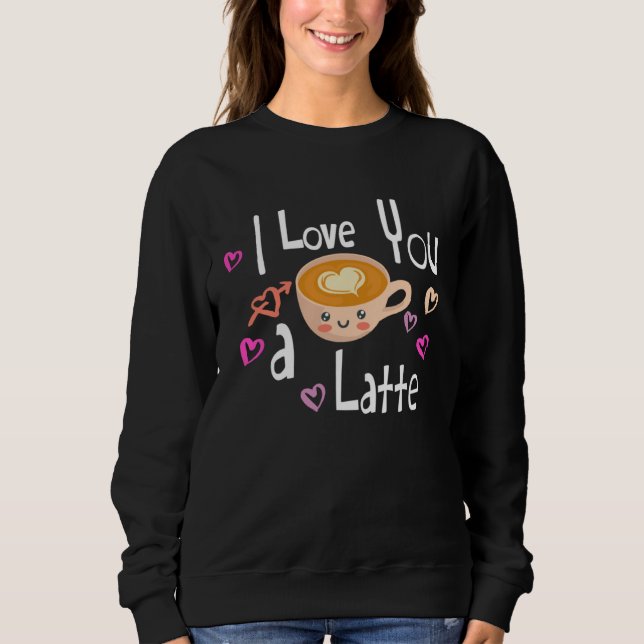 I Love You A Latte Coffee Valentine s Day Sweatshirt (Front)