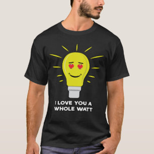 I Love You A Whole Watt - Funny Bulb Pun T-Shirt