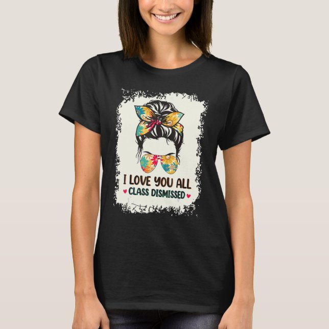 I Love You All Class Dismissed  Messy Bun Teacher T-Shirt (Front)