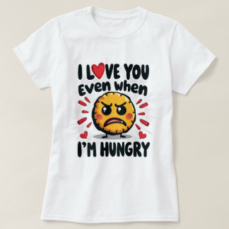 I love you even when I'm hungry T-Shirt