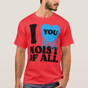 I Love You Moist Of All 1 T-Shirt