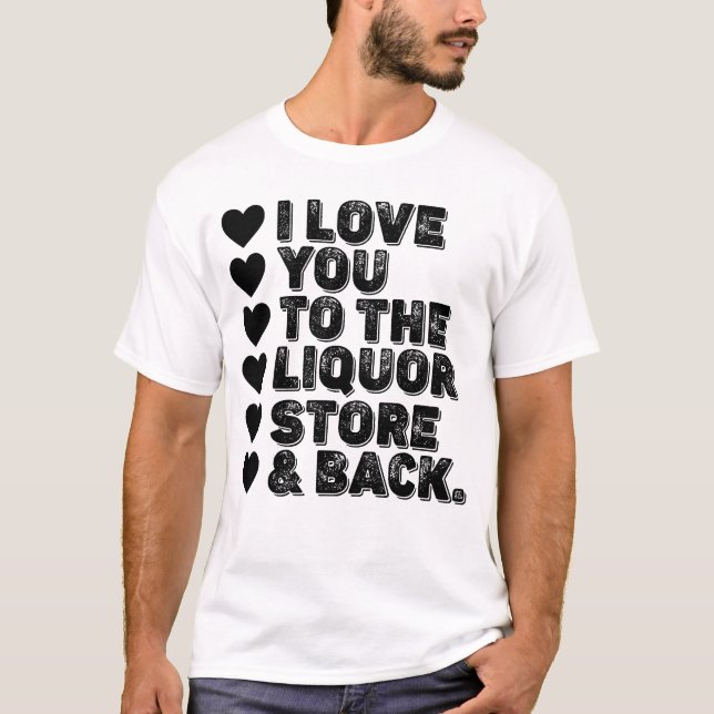 I Love You To The Liquor Store And Back T-Shirt (Front)