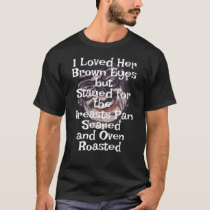 I Loved Her Brown Eyes Breasts Pan Seared 2045 T-Shirt