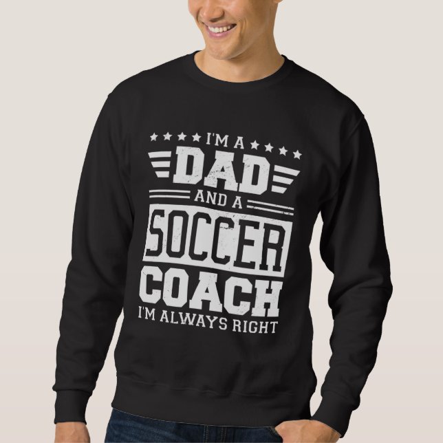 I m A Dad And A Soccer Coach I m Always Right 1 Sweatshirt (Front)