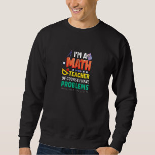 I M A Math Teacher Of Course I Have Problems Funny Sweatshirt