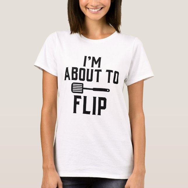 I’m About To Flip T-Shirt (Front)