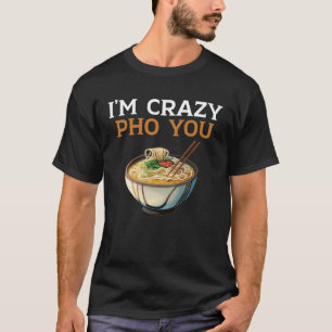 I m Crazy Pho You Vietnamese Noodles Asian Food T-Shirt