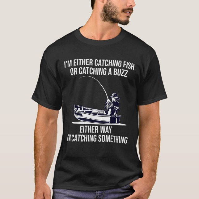 I m Either Catching Fish Or Catching A Buzz Funny  T-Shirt (Front)