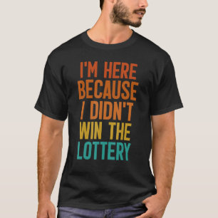 I m Here Because I Didn t Win The Lottery T-Shirt