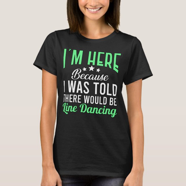 I m Here Because Line Dancing for Dancer Men Women T-Shirt (Front)