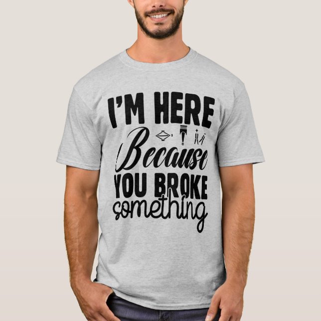 I’m Here Because You Broke Something Fun T-Shirt (Front)