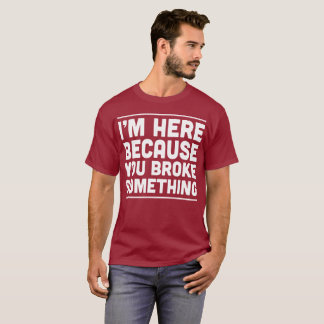 I’m here because you broke something man humour T-Shirt