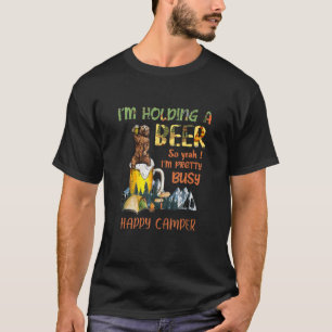 I M Holding A Beer So Yeah I M Pretty Busy Happy C T-Shirt