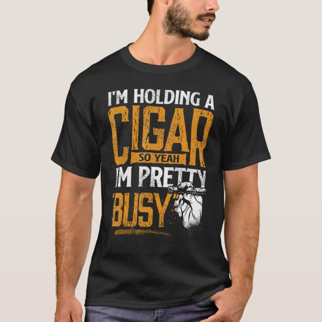 I m Holding A Cigar So Yeah I m Pretty Busy Smokin T-Shirt (Front)