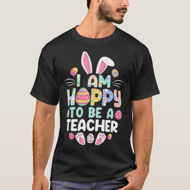 I m Hoppy To Be A Teacher Happy Easter Day Teacher T-Shirt (Front)