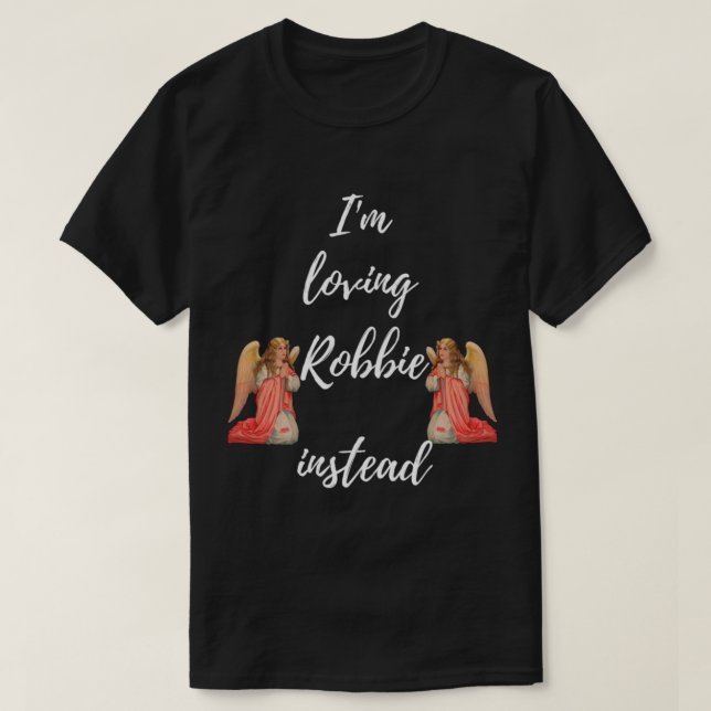 I_m Loving Robbie Instead  Robbie Is My Angel Edit T-Shirt (Design Front)