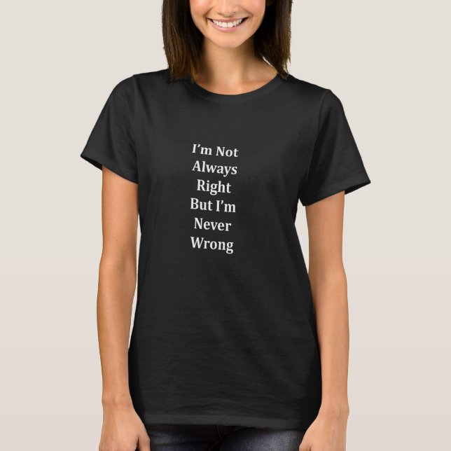 I m Not Always Right But I m Never Wrong T-Shirt (Front)