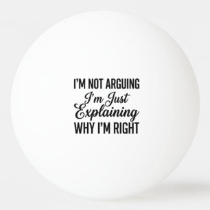 I’m Not Arguing I’m Just Explaining Why I’m Right Ping Pong Ball