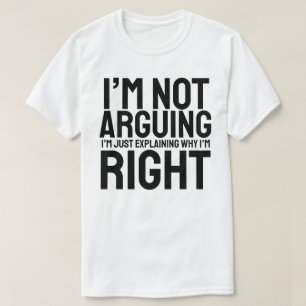 I’m Not Arguing, I’m Just Explaining Why I’m Right T-Shirt