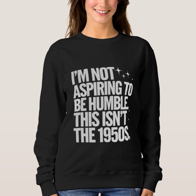 I’m Not Aspiring To Be Humble This Isn’t The 1950s Sweatshirt (Front)