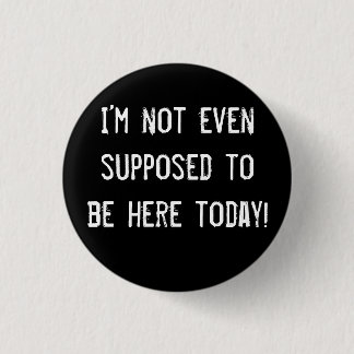 I’m not even supposed to be here today! 3 cm round badge