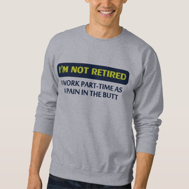 I’m not retired, I work part-time as a pain Sweatshirt (Front)