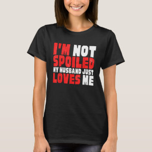 I M NOT SPOILED HUSBAND JUST LOVES ME HILARIOUS WI T-Shirt