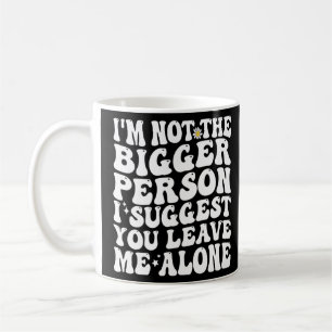 I m Not The Bigger Person I Suggest You Leave Me A Coffee Mug