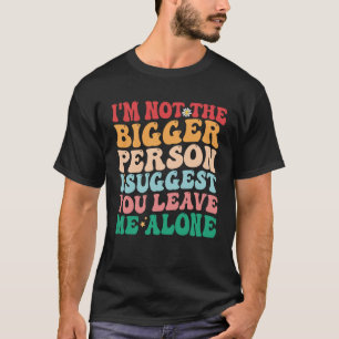 I m Not The Bigger Person I Suggest You Leave Me A T-Shirt