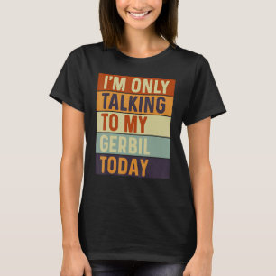 I m Only Talking To My Gerbil Today Gerbil T-Shirt