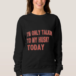 I M Only Talking To My Husky Today Sweatshirt