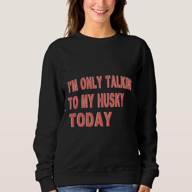 I M Only Talking To My Husky Today Sweatshirt (Front)