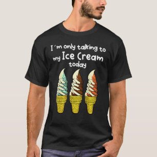 I´m Only Talking To My Ice Cream Today T-Shirt