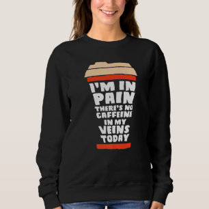 I M Pain There S No Caffeine In My Veins Today Co Sweatshirt