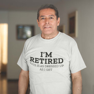 I’m Retired This Is As Dressed Up As I Get T-Shirt