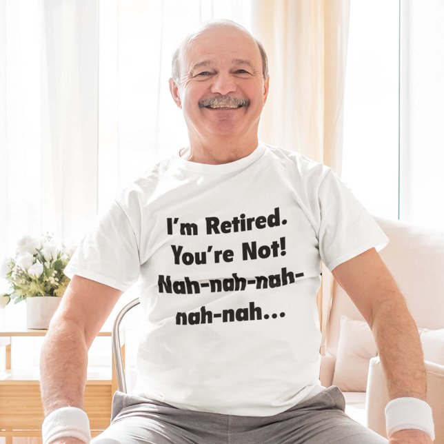 I’m Retired You’re Not! Nah-Nah-Nah-Nah T-Shirt (Creator Uploaded)