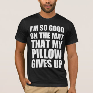 I’m so good on the mat that my pillow gives up T-Shirt