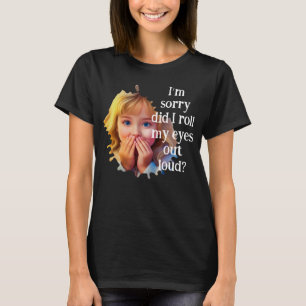 I’m sorry did I roll my eyes out loud? T-Shirt