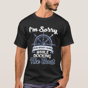 I m Sorry For What I Said While Docking The Boat   T-Shirt